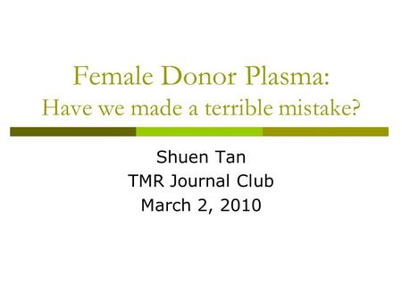 Female Donor Plasma: Have we made a terrible mistake? Shuen Tan TMR Journal Club March 2, 2010.