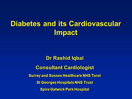 Diabetes and its Cardiovascular Impact Dr Rashid Iqbal Consultant Cardiologist Surrey and Sussex Healthcare NHS Turst St Georges Hospitals NHS Trust Spire.