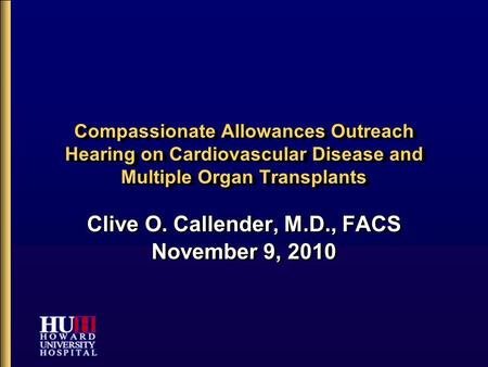 Compassionate Allowances Outreach Hearing on Cardiovascular Disease and Multiple Organ Transplants Clive O. Callender, M.D., FACS November 9, 2010 Clive.