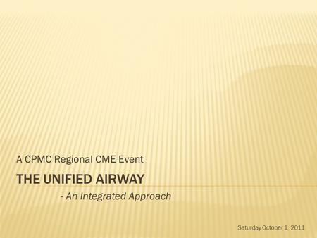 THE UNIFIED AIRWAY A CPMC Regional CME Event - An Integrated Approach Saturday October 1, 2011.