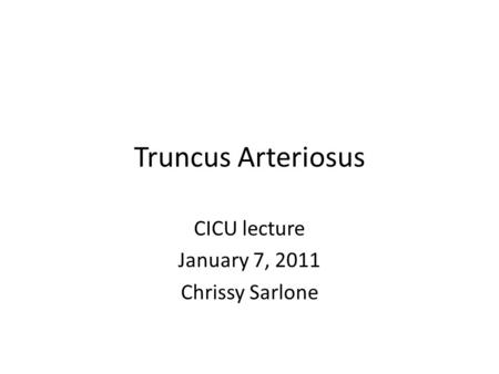 Truncus Arteriosus CICU lecture January 7, 2011 Chrissy Sarlone.