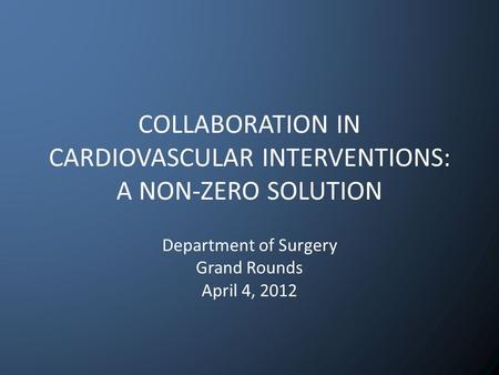 COLLABORATION IN CARDIOVASCULAR INTERVENTIONS: A NON-ZERO SOLUTION Department of Surgery Grand Rounds April 4, 2012.