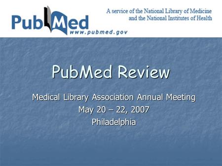 PubMed Review Medical Library Association Annual Meeting May 20 – 22, 2007 Philadelphia.