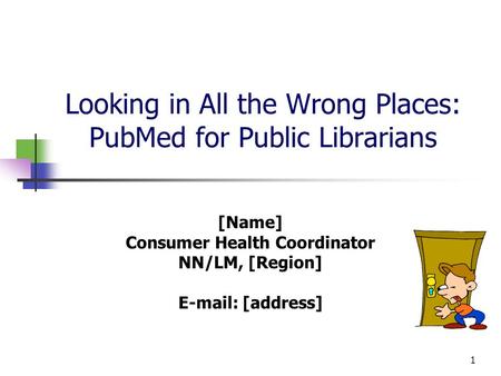 1 Looking in All the Wrong Places: PubMed for Public Librarians [Name] Consumer Health Coordinator NN/LM, [Region] E-mail: [address]