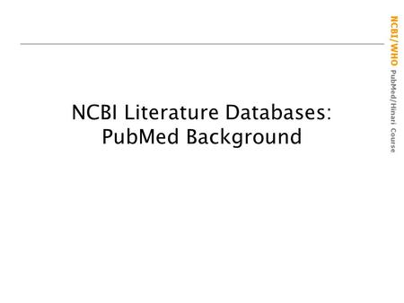 NCBI/WHO PubMed/Hinari Course NCBI Literature Databases: PubMed Background.
