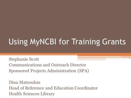 Using MyNCBI for Training Grants Stephanie Scott Communications and Outreach Director Sponsored Projects Administration (SPA) Dina Matsoukas Head of Reference.