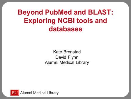 Beyond PubMed and BLAST: Exploring NCBI tools and databases Kate Bronstad David Flynn Alumni Medical Library.