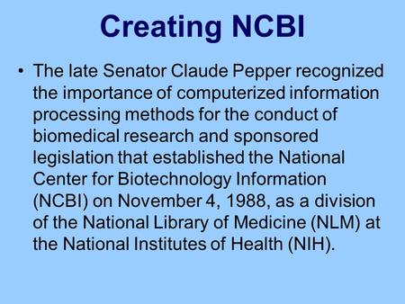 Creating NCBI The late Senator Claude Pepper recognized the importance of computerized information processing methods for the conduct of biomedical research.