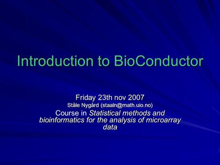 Introduction to BioConductor Friday 23th nov 2007 Ståle Nygård Statistical methods and bioinformatics for the analysis of microarray.