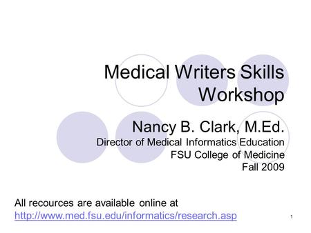1 Medical Writers Skills Workshop Nancy B. Clark, M.Ed. Director of Medical Informatics Education FSU College of Medicine Fall 2009 All recources are available.