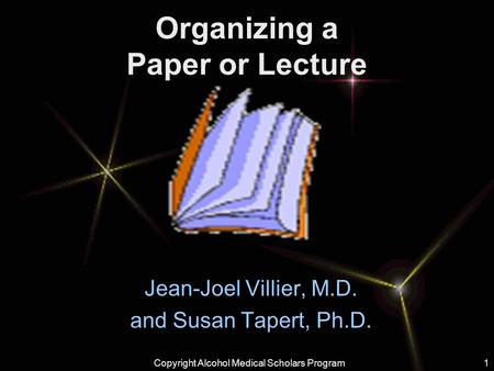 Copyright Alcohol Medical Scholars Program1 Organizing a Paper or Lecture Jean-Joel Villier, M.D. and Susan Tapert, Ph.D. Copyright Alcohol Medical Scholars.