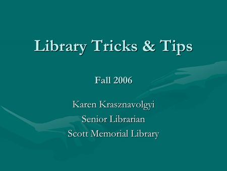 Library Tricks & Tips Fall 2006 Karen Krasznavolgyi Senior Librarian Scott Memorial Library.