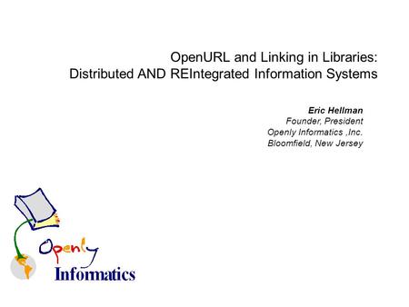 Eric Hellman Founder, President Openly Informatics,Inc. Bloomfield, New Jersey OpenURL and Linking in Libraries: Distributed AND REIntegrated Information.