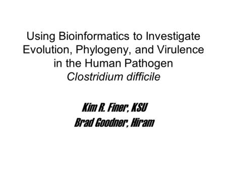 Using Bioinformatics to Investigate Evolution, Phylogeny, and Virulence in the Human Pathogen Clostridium difficile Kim R. Finer, KSU Brad Goodner, Hiram.