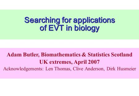Searching for applications of EVT in biology Adam Butler, Biomathematics & Statistics Scotland UK extremes, April 2007 Acknowledgements: Len Thomas, Clive.