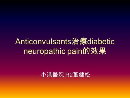 Anticonvulsants 治療 diabetic neuropathic pain 的效果 小港醫院 R2 董錦松.