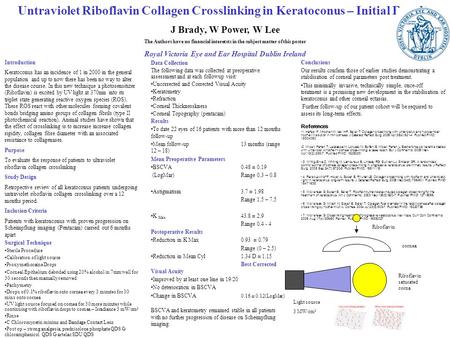 Untraviolet Riboflavin Collagen Crosslinking in Keratoconus – Initial Results J Brady, W Power, W Lee The Authors have no financial interetsts in the subject.