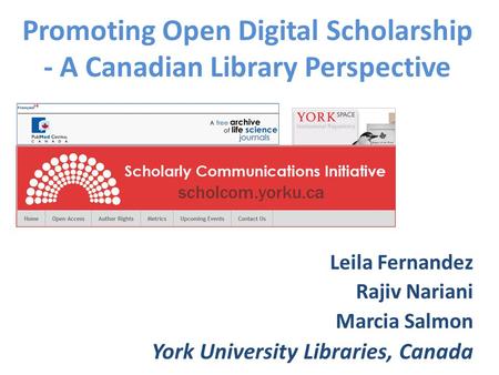 Promoting Open Digital Scholarship - A Canadian Library Perspective Leila Fernandez Rajiv Nariani Marcia Salmon York University Libraries, Canada.