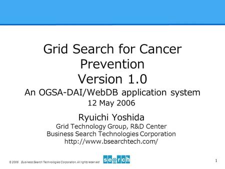 © 2006 Business Search Technologies Corporation, All rights reserved 1 Grid Search for Cancer Prevention Version 1.0 An OGSA-DAI/WebDB application system.