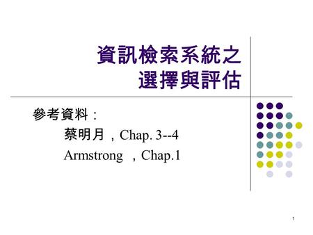 1 資訊檢索系統之 選擇與評估 參考資料： 蔡明月， Chap. 3--4 Armstrong ， Chap.1.