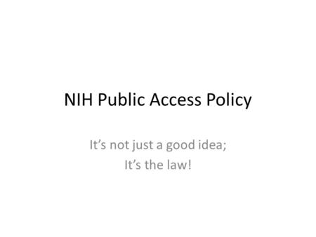 NIH Public Access Policy It’s not just a good idea; It’s the law!