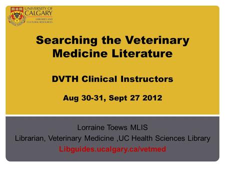 Searching the Veterinary Medicine Literature DVTH Clinical Instructors Aug 30-31, Sept 27 2012 Lorraine Toews MLIS Librarian, Veterinary Medicine,UC Health.