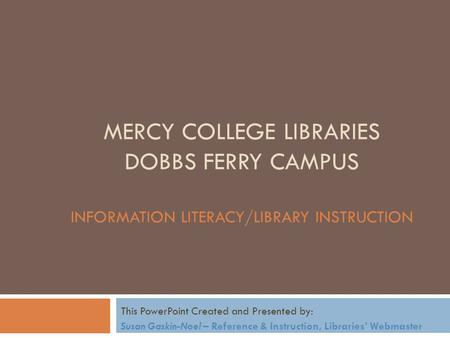 MERCY COLLEGE LIBRARIES DOBBS FERRY CAMPUS INFORMATION LITERACY/LIBRARY INSTRUCTION This PowerPoint Created and Presented by: Susan Gaskin-Noel – Reference.