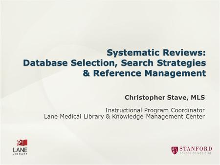 Christopher Stave, MLS Instructional Program Coordinator Lane Medical Library & Knowledge Management Center Systematic Reviews: Database Selection, Search.