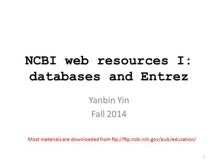 NCBI web resources I: databases and Entrez Yanbin Yin Fall 2014 Most materials are downloaded from ftp://ftp.ncbi.nih.gov/pub/education/ 1.