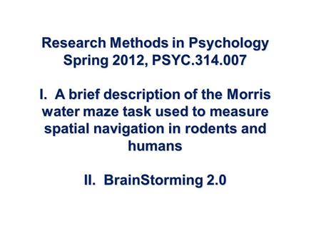 Research Methods in Psychology Spring 2012, PSYC.314.007 I. A brief description of the Morris water maze task used to measure spatial navigation in rodents.