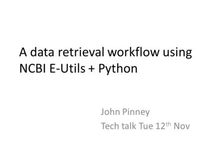 A data retrieval workflow using NCBI E-Utils + Python John Pinney Tech talk Tue 12 th Nov.