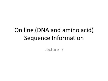 On line (DNA and amino acid) Sequence Information Lecture 7.