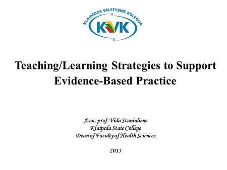 Teaching/Learning Strategies to Support Evidence-Based Practice Asoc. prof. Vida Staniuliene Klaipeda State College Dean of Faculty of Health Sciences.