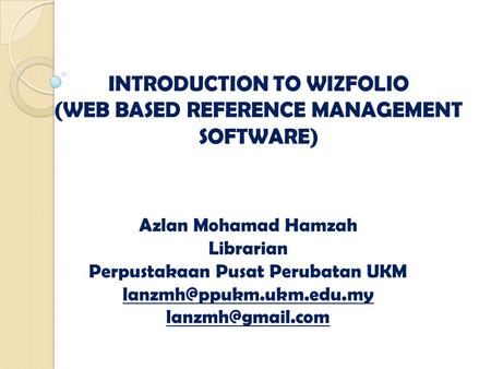 INTRODUCTION TO WIZFOLIO (WEB BASED REFERENCE MANAGEMENT SOFTWARE) Azlan Mohamad Hamzah Librarian Perpustakaan Pusat Perubatan UKM