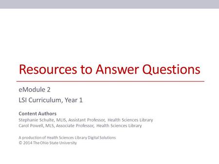 Resources to Answer Questions eModule 2 LSI Curriculum, Year 1 Content Authors Stephanie Schulte, MLIS, Assistant Professor, Health Sciences Library Carol.