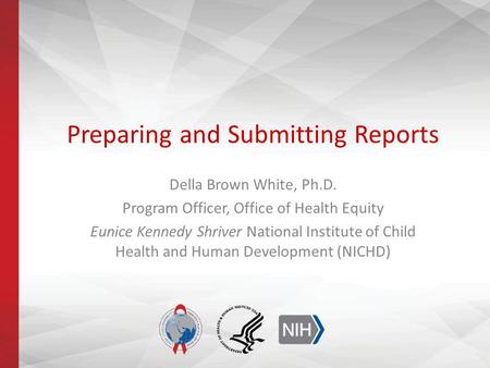 Preparing and Submitting Reports Della Brown White, Ph.D. Program Officer, Office of Health Equity Eunice Kennedy Shriver National Institute of Child Health.