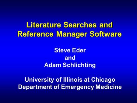 Literature Searches and Reference Manager Software Steve Eder and Adam Schlichting University of Illinois at Chicago Department of Emergency Medicine.