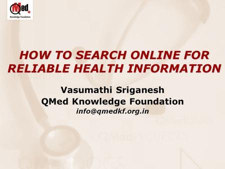 HOW TO SEARCH ONLINE FOR RELIABLE HEALTH INFORMATION Vasumathi Sriganesh QMed Knowledge Foundation