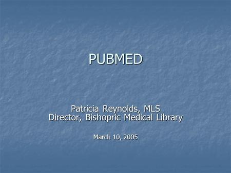 PUBMED Patricia Reynolds, MLS Director, Bishopric Medical Library March 10, 2005.