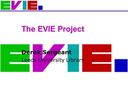 The EVIE Project Derek Sergeant Leeds University Library.