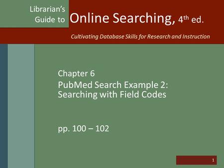 1 Online Searching, 4 th ed. Chapter 6 PubMed Search Example 2: Searching with Field Codes pp. 100 – 102 Librarian’s Guide to Cultivating Database Skills.