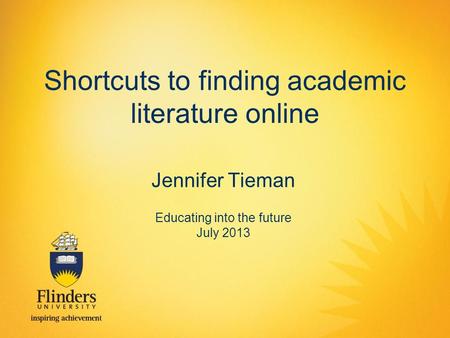 Shortcuts to finding academic literature online Jennifer Tieman Educating into the future July 2013.