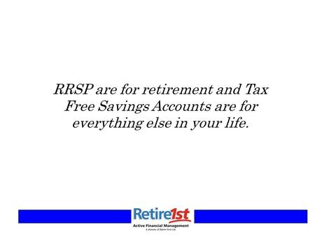 RRSP are for retirement and Tax Free Savings Accounts are for everything else in your life.