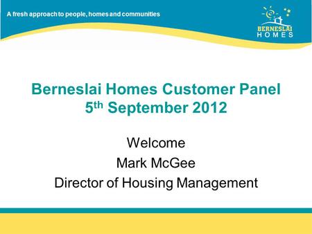 A fresh approach to people, homes and communities Berneslai Homes Customer Panel 5 th September 2012 Welcome Mark McGee Director of Housing Management.