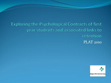 Exploring the Psychological Contracts of first year students and associated links to retention PLAT 2010.