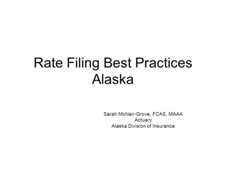 Rate Filing Best Practices Alaska Sarah McNair-Grove, FCAS, MAAA Actuary Alaska Division of Insurance.