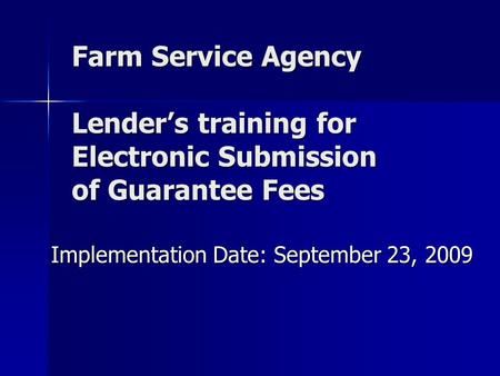 Farm Service Agency Lender’s training for Electronic Submission of Guarantee Fees Implementation Date: September 23, 2009.
