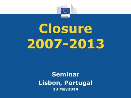Closure 2007-2013 Seminar Lisbon, Portugal 13 May2014.