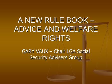 A NEW RULE BOOK – ADVICE AND WELFARE RIGHTS GARY VAUX – Chair LGA Social Security Advisers Group.