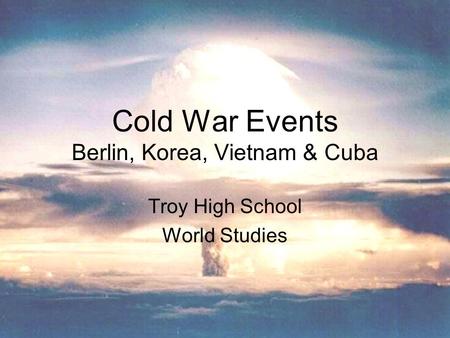 Cold War Events Berlin, Korea, Vietnam & Cuba Troy High School World Studies.